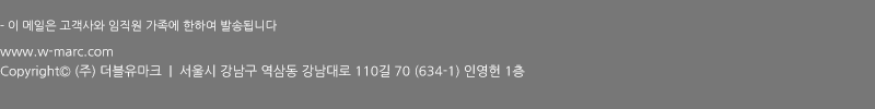 이 메일은 고객사와 임직원 가족에 한하여 발송됩니다. / Copyright ⓒ (주)더블유마크 / 서울시 강남구 역삼동 강남대로 110길 70 (634-1) 인영헌 1층